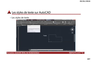 29/01/2016
187
Formation AutoCAD 2016, les fondamentaux alphorm.com™©
Les styles de texte sur AutoCAD
• Les styles de texte
 