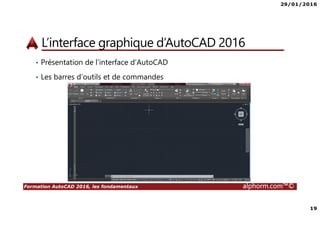 29/01/2016
19
Formation AutoCAD 2016, les fondamentaux alphorm.com™©
L’interface graphique d’AutoCAD 2016
• Présentation de l’interface d’AutoCAD
• Les barres d’outils et de commandes
 