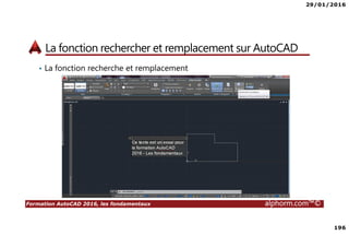 29/01/2016
196
Formation AutoCAD 2016, les fondamentaux alphorm.com™©
La fonction rechercher et remplacement sur AutoCAD
• La fonction recherche et remplacement
 