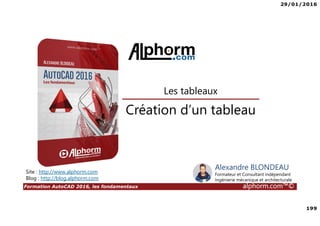 29/01/2016
199
Formation AutoCAD 2016, les fondamentaux alphorm.com™©
Alexandre BLONDEAU
Formateur et Consultant indépendant
Ingénierie mécanique et architecturale
Création d’un tableau
Les tableaux
Site : http://www.alphorm.com
Blog : http://blog.alphorm.com
 
