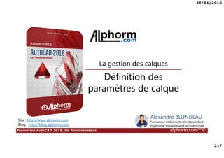 29/01/2016
217
Formation AutoCAD 2016, les fondamentaux alphorm.com™©
Alexandre BLONDEAU
Formateur et Consultant indépendant
Ingénierie mécanique et architecturale
Définition des
paramètres de calque
La gestion des calques
Site : http://www.alphorm.com
Blog : http://blog.alphorm.com
 