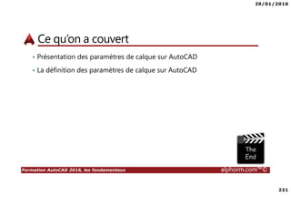 29/01/2016
221
Formation AutoCAD 2016, les fondamentaux alphorm.com™©
Ce qu’on a couvert
• Présentation des paramètres de calque sur AutoCAD
• La définition des paramètres de calque sur AutoCAD
 