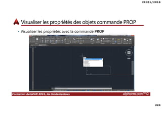 29/01/2016
224
Formation AutoCAD 2016, les fondamentaux alphorm.com™©
Visualiser les propriétés des objets commande PROP
• Visualiser les propriétés avec la commande PROP
 