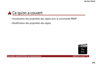 29/01/2016
226
Formation AutoCAD 2016, les fondamentaux alphorm.com™©
Ce qu’on a couvert
• Visualisation des propriétés des objets avec la commande PROP
• Modification des propriétés des objets
 