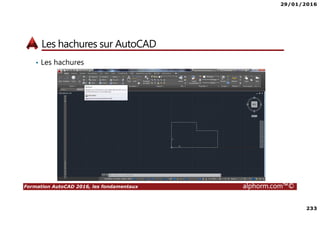 29/01/2016
233
Formation AutoCAD 2016, les fondamentaux alphorm.com™©
Les hachures sur AutoCAD
• Les hachures
 