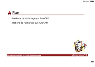 29/01/2016
237
Formation AutoCAD 2016, les fondamentaux alphorm.com™©
Plan
• Méthode de hachurage sur AutoCAD
• Options de hachurage sur AutoCAD
 
