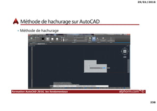 29/01/2016
238
Formation AutoCAD 2016, les fondamentaux alphorm.com™©
Méthode de hachurage sur AutoCAD
• Méthode de hachurage
 