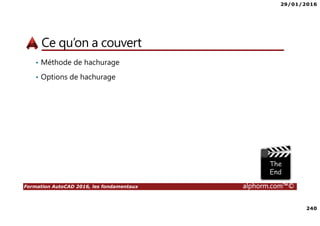 29/01/2016
240
Formation AutoCAD 2016, les fondamentaux alphorm.com™©
Ce qu’on a couvert
• Méthode de hachurage
• Options de hachurage
 