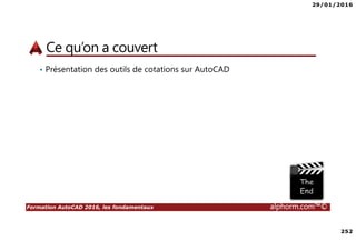 29/01/2016
252
Formation AutoCAD 2016, les fondamentaux alphorm.com™©
Ce qu’on a couvert
• Présentation des outils de cotations sur AutoCAD
 