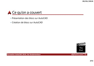 29/01/2016
272
Formation AutoCAD 2016, les fondamentaux alphorm.com™©
Ce qu’on a couvert
• Présentation des blocs sur AutoCAD
• Création de blocs sur AutoCAD
 