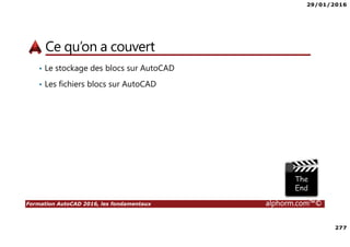 29/01/2016
277
Formation AutoCAD 2016, les fondamentaux alphorm.com™©
Ce qu’on a couvert
• Le stockage des blocs sur AutoCAD
• Les fichiers blocs sur AutoCAD
 