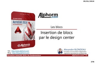 29/01/2016
278
Formation AutoCAD 2016, les fondamentaux alphorm.com™©
Alexandre BLONDEAU
Formateur et Consultant indépendant
Ingénierie mécanique et architecturale
Insertion de blocs
par le design center
Les blocs
Site : http://www.alphorm.com
Blog : http://blog.alphorm.com
 