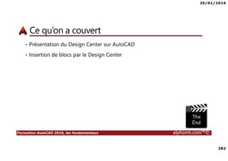 29/01/2016
282
Formation AutoCAD 2016, les fondamentaux alphorm.com™©
Ce qu’on a couvert
• Présentation du Design Center sur AutoCAD
• Insertion de blocs par le Design Center
 