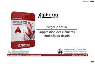 29/01/2016
283
Formation AutoCAD 2016, les fondamentaux alphorm.com™©
Alexandre BLONDEAU
Formateur et Consultant indépendant
Ingénierie mécanique et architecturale
Suppression des éléments
inutilisés du dessin
Purger le dessin
Site : http://www.alphorm.com
Blog : http://blog.alphorm.com
 