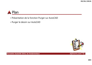 29/01/2016
284
Formation AutoCAD 2016, les fondamentaux alphorm.com™©
Plan
• Présentation de la fonction Purger sur AutoCAD
• Purger le dessin sur AutoCAD
 