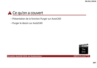 29/01/2016
287
Formation AutoCAD 2016, les fondamentaux alphorm.com™©
Ce qu’on a couvert
• Présentation de la fonction Purger sur AutoCAD
• Purger le dessin sur AutoCAD
 