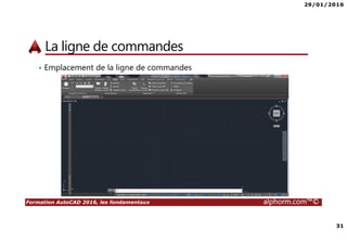 29/01/2016
31
Formation AutoCAD 2016, les fondamentaux alphorm.com™©
La ligne de commandes
• Emplacement de la ligne de commandes
 