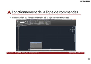 29/01/2016
32
Formation AutoCAD 2016, les fondamentaux alphorm.com™©
Fonctionnement de la ligne de commandes
• Présentation du fonctionnement de la ligne de commandes
 