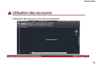 29/01/2016
34
Formation AutoCAD 2016, les fondamentaux alphorm.com™©
Utilisation des raccourcis
• Utilisation des raccourcis lors de la conception
 