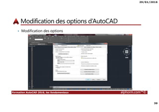 29/01/2016
39
Formation AutoCAD 2016, les fondamentaux alphorm.com™©
Modification des options d’AutoCAD
• Modification des options
 