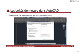29/01/2016
47
Formation AutoCAD 2016, les fondamentaux alphorm.com™©
Les unités de mesure dans AutoCAD
• Les unités de mesure dans les options d’AutoCAD
 