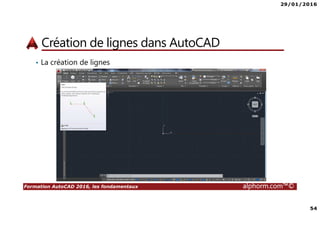 29/01/2016
54
Formation AutoCAD 2016, les fondamentaux alphorm.com™©
Création de lignes dans AutoCAD
• La création de lignes
 