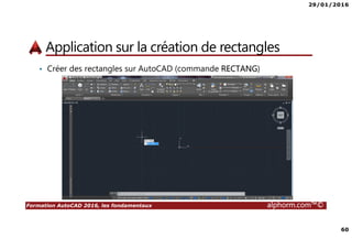 29/01/2016
60
Formation AutoCAD 2016, les fondamentaux alphorm.com™©
Application sur la création de rectangles
• Créer des rectangles sur AutoCAD (commande RECTANG)
 