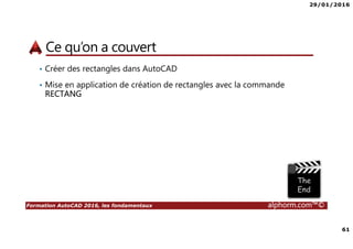 29/01/2016
61
Formation AutoCAD 2016, les fondamentaux alphorm.com™©
Ce qu’on a couvert
• Créer des rectangles dans AutoCAD
• Mise en application de création de rectangles avec la commande
RECTANG
 