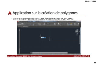 29/01/2016
65
Formation AutoCAD 2016, les fondamentaux alphorm.com™©
Application sur la création de polygones
• Créer des polygones sur AutoCAD (commande POLYGONE)
 