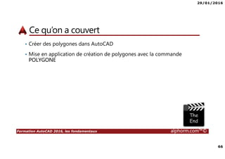 29/01/2016
66
Formation AutoCAD 2016, les fondamentaux alphorm.com™©
Ce qu’on a couvert
• Créer des polygones dans AutoCAD
• Mise en application de création de polygones avec la commande
POLYGONE
 