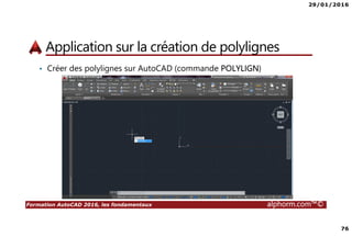 29/01/2016
76
Formation AutoCAD 2016, les fondamentaux alphorm.com™©
Application sur la création de polylignes
• Créer des polylignes sur AutoCAD (commande POLYLIGN)
 