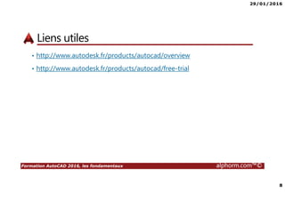 29/01/2016
8
Formation AutoCAD 2016, les fondamentaux alphorm.com™©
Liens utiles
• http://www.autodesk.fr/products/autocad/overview
• http://www.autodesk.fr/products/autocad/free-trial
 