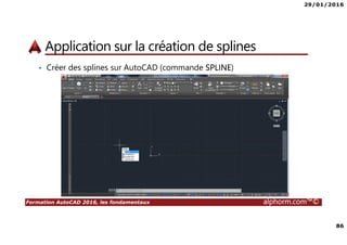 29/01/2016
86
Formation AutoCAD 2016, les fondamentaux alphorm.com™©
Application sur la création de splines
• Créer des splines sur AutoCAD (commande SPLINE)
 