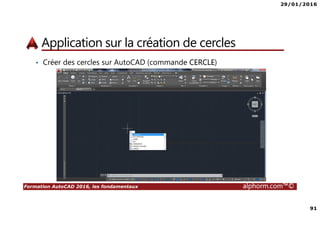 29/01/2016
91
Formation AutoCAD 2016, les fondamentaux alphorm.com™©
Application sur la création de cercles
• Créer des cercles sur AutoCAD (commande CERCLE)
 