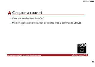 29/01/2016
92
Formation AutoCAD 2016, les fondamentaux alphorm.com™©
Ce qu’on a couvert
• Créer des cercles dans AutoCAD
• Mise en application de création de cercles avec la commande CERCLE
 