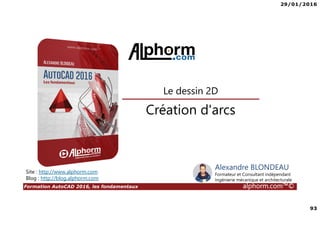 29/01/2016
93
Formation AutoCAD 2016, les fondamentaux alphorm.com™©
Alexandre BLONDEAU
Formateur et Consultant indépendant
Ingénierie mécanique et architecturale
Création d'arcs
Le dessin 2D
Site : http://www.alphorm.com
Blog : http://blog.alphorm.com
 