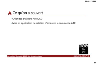 29/01/2016
97
Formation AutoCAD 2016, les fondamentaux alphorm.com™©
Ce qu’on a couvert
• Créer des arcs dans AutoCAD
• Mise en application de création d'arcs avec la commande ARC
 