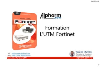 18/02/2016
1
Formation Fortinet UTM alphorm.com™©
Formation
L’UTM Fortinet
Site : http://www.alphorm.com
Blog : http://blog.alphorm.com
Yassine MORSLI
Formateur et Consultant
Ingénierie Informatique
 