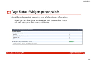 18/02/2016
108
Formation Fortinet UTM alphorm.com™©
Page Status : Widgets personnalisés
Les widgets disposent de paramètres pour afficher diverses informations
• Un widget peut être ajouté au tableau de bord plusieurs fois, chacun
affichant une option d’information différente
 