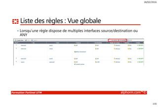 18/02/2016
116
Formation Fortinet UTM alphorm.com™©
Liste des règles : Vue globale
• Lorsqu’une règle dispose de multiples interfaces source/destination ou
ANY
 