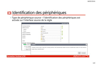 18/02/2016
124
Formation Fortinet UTM alphorm.com™©
Identification des périphériques
• Type de périphérique source – l’identification des périphériques est
activée sur l’interface source de la règle
 