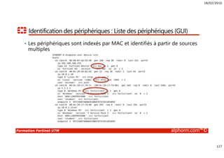 18/02/2016
127
Formation Fortinet UTM alphorm.com™©
Identification des périphériques : Liste des périphériques (GUI)
• Les périphériques sont indexés par MAC et identifiés à partir de sources
multiples
 