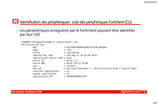 18/02/2016
128
Formation Fortinet UTM alphorm.com™©
Identification des périphériques : Liste des périphériques Forticlient (CLI)
• Les périphériques enregistrés par le Forticlient peuvent être identifiés
par leur UID
 