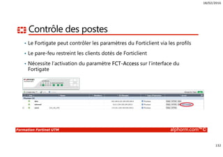 18/02/2016
8
Formation Fortinet UTM alphorm.com™©
Cursus de formation Fortinet
Fortigate –
Fonctionnalités
de base
Fortigate –
Fonctionnalités
avancées
FortiAnalyzer
FortiManager
Fortimail FortiWeb
Firewalling
NSE 4
Administration
NSE 5
Messagerie
NSE 6
WAF
NSE 6
 