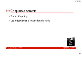 18/02/2016
183
Formation Fortinet UTM alphorm.com™©
Ce qu’on a couvert
Traffic Shapping
Les mécanismes d’inspection du trafic
 