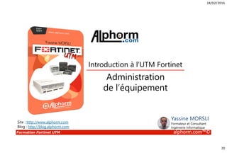 18/02/2016
20
Formation Fortinet UTM alphorm.com™©
Administration
de l’équipement
Introduction à l’UTM Fortinet
Site : http://www.alphorm.com
Blog : http://blog.alphorm.com
Yassine MORSLI
Formateur et Consultant
Ingénierie Informatique
 