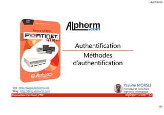 18/02/2016
232
Formation Fortinet UTM alphorm.com™©
Méthodes
d’authentification
Authentification
Site : http://www.alphorm.com
Blog : http://blog.alphorm.com
Yassine MORSLI
Formateur et Consultant
Ingénierie Informatique
 