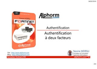 18/02/2016
242
Formation Fortinet UTM alphorm.com™©
Authentification
à deux facteurs
Authentification
Site : http://www.alphorm.com
Blog : http://blog.alphorm.com
Yassine MORSLI
Formateur et Consultant
Ingénierie Informatique
 