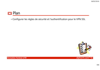 18/02/2016
308
Formation Fortinet UTM alphorm.com™©
Plan
• Configurer les règles de sécurité et l’authentification pour le VPN SSL
 