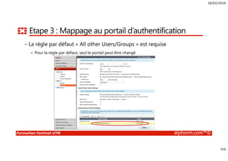 18/02/2016
316
Formation Fortinet UTM alphorm.com™©
Etape 3 : Mappage au portail d’authentification
• La règle par défaut « All other Users/Groups » est requise
Pour la règle par défaut, seul le portail peut être changé
 